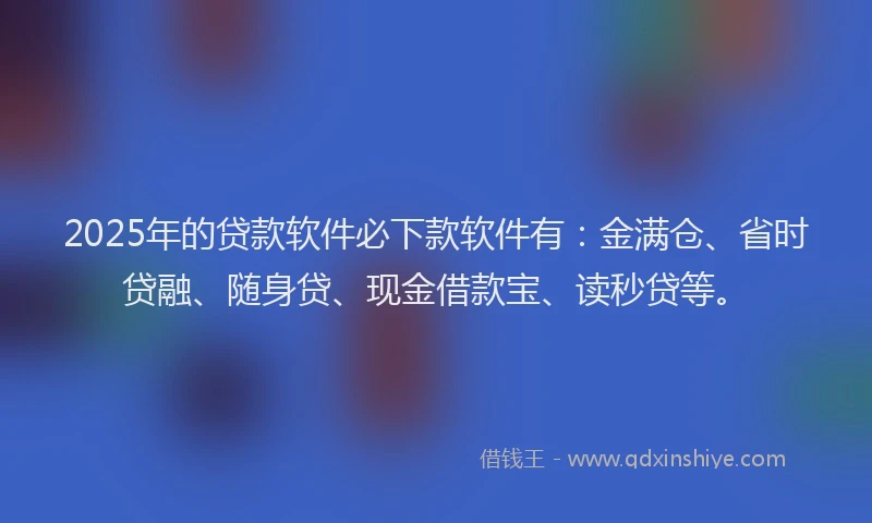 2025年的贷款软件必下款软件有：金满仓、省时贷融、随身贷、现金借款宝、读秒贷等。