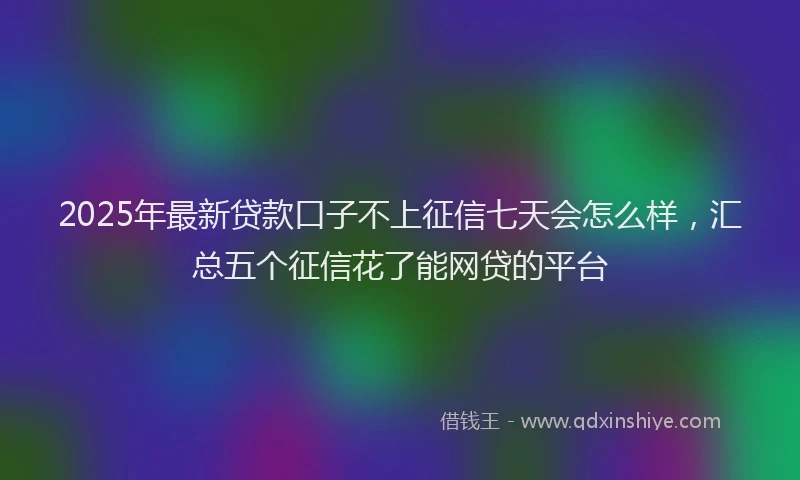 2025年最新贷款口子不上征信七天会怎么样，汇总五个征信花了能网贷的平台