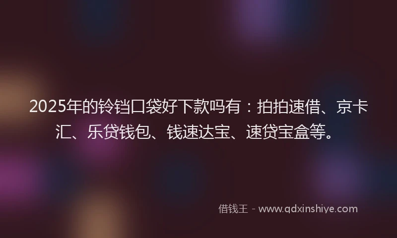 2025年的铃铛口袋好下款吗有：拍拍速借、京卡汇、乐贷钱包、钱速达宝、速贷宝盒等。