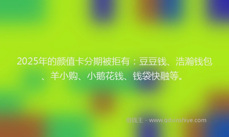 2025年的颜值卡分期被拒有：豆豆钱、浩瀚钱包、羊小购、小鹅花钱、钱袋快融等。