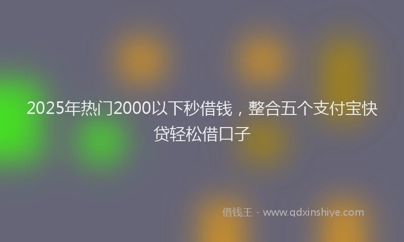 2025年热门2000以下秒借钱，整合五个支付宝快贷轻松借口子