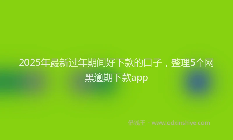 2025年最新过年期间好下款的口子，整理5个网黑逾期下款app