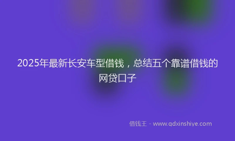 2025年最新长安车型借钱，总结五个靠谱借钱的网贷口子