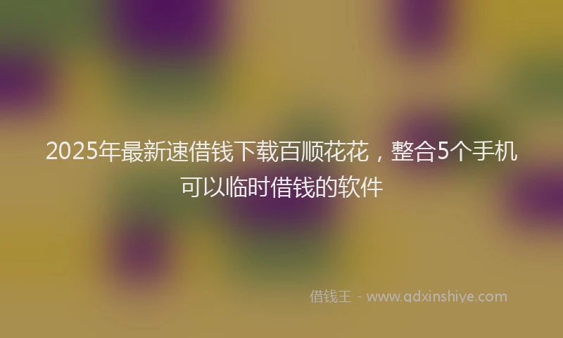 2025年最新速借钱下载百顺花花，整合5个手机可以临时借钱的软件