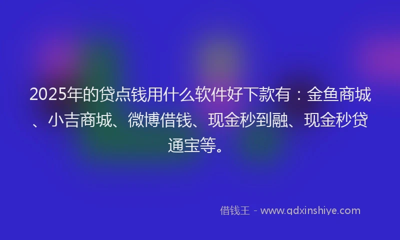 2025年的贷点钱用什么软件好下款有：金鱼商城、小吉商城、微博借钱、现金秒到融、现金秒贷通宝等。