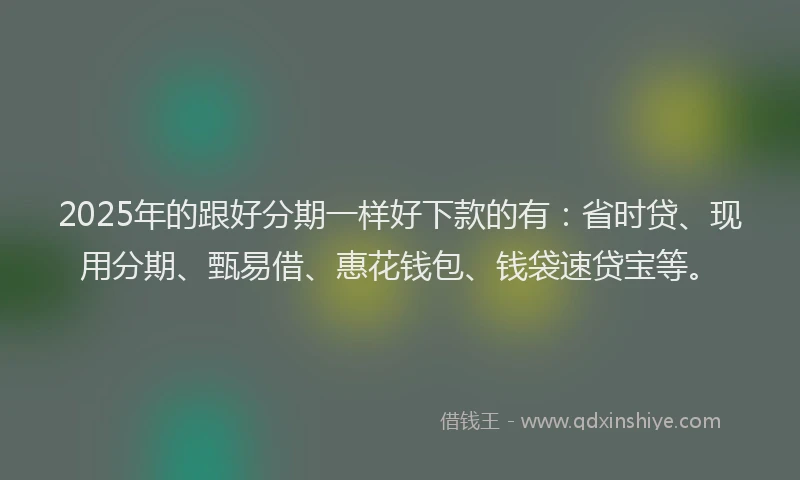 2025年的跟好分期一样好下款的有：省时贷、现用分期、甄易借、惠花钱包、钱袋速贷宝等。