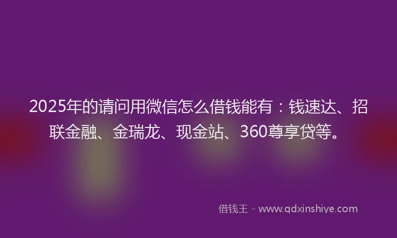 2025年的请问用微信怎么借钱能有：钱速达、招联金融、金瑞龙、现金站、360尊享贷等。