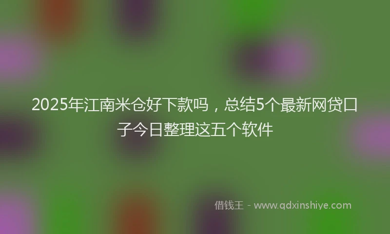 2025年江南米仓好下款吗，总结5个最新网贷口子今日整理这五个软件