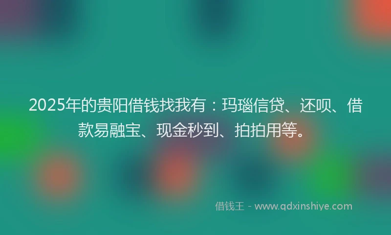 2025年的贵阳借钱找我有：玛瑙信贷、还呗、借款易融宝、现金秒到、拍拍用等。