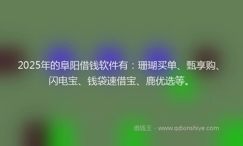 2025年的阜阳借钱软件有：珊瑚买单、甄享购、闪电宝、钱袋速借宝、鹿优选等。