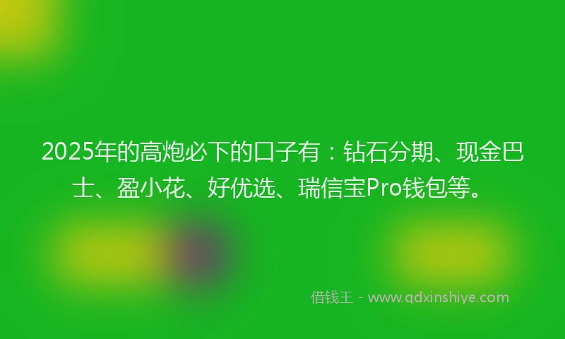 2025年的高炮必下的口子有：钻石分期、现金巴士、盈小花、好优选、瑞信宝Pro钱包等。