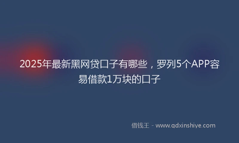 2025年最新黑网贷口子有哪些，罗列5个APP容易借款1万块的口子