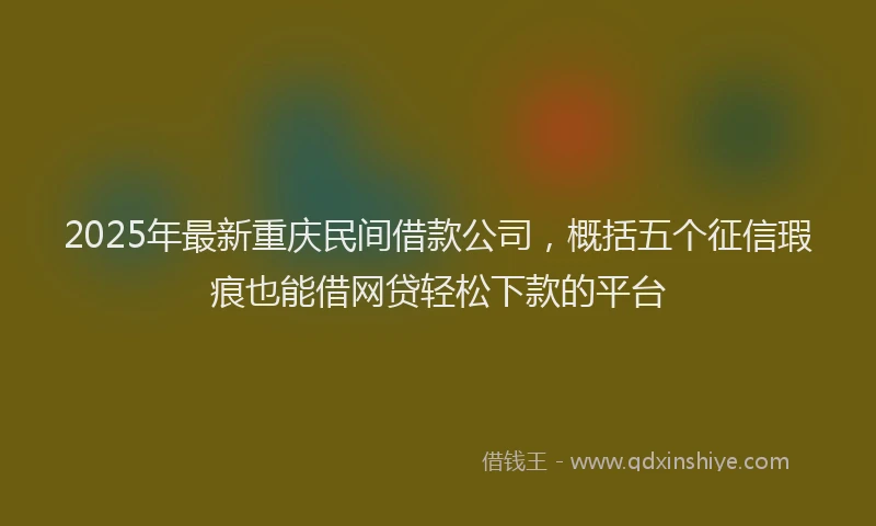 2025年最新重庆民间借款公司，概括五个征信瑕疵也能借网贷轻松下款的平台