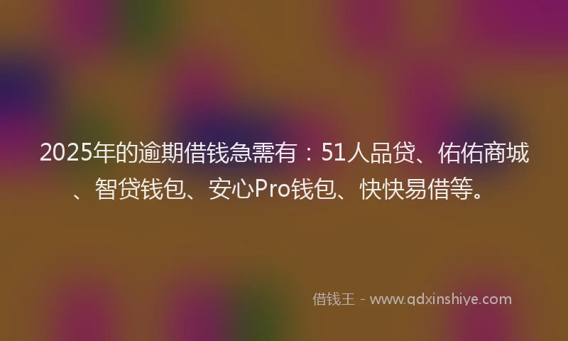 2025年的逾期借钱急需有：51人品贷、佑佑商城、智贷钱包、安心Pro钱包、快快易借等。