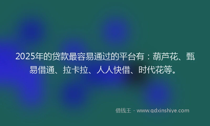 2025年的贷款最容易通过的平台有：葫芦花、甄易借通、拉卡拉、人人快借、时代花等。