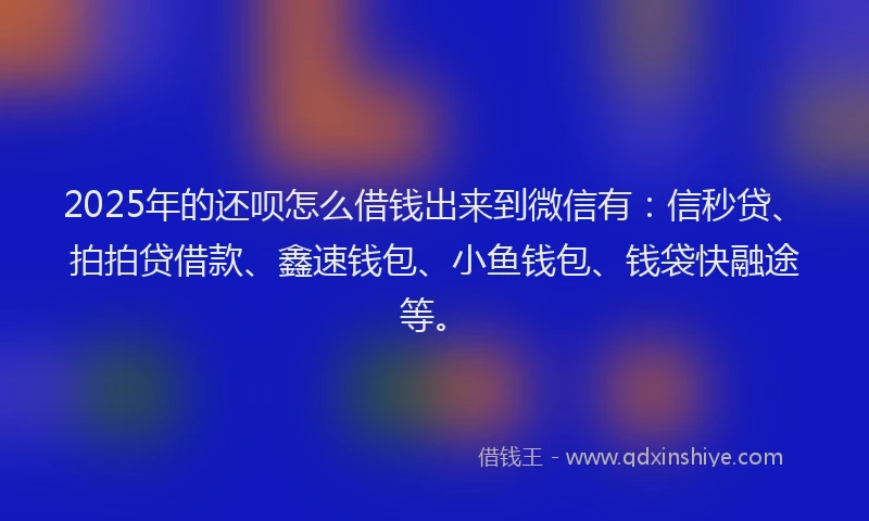 2025年的还呗怎么借钱出来到微信有：信秒贷、拍拍贷借款、鑫速钱包、小鱼钱包、钱袋快融途等。