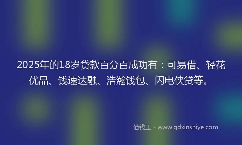 2025年的18岁贷款百分百成功有：可易借、轻花优品、钱速达融、浩瀚钱包、闪电侠贷等。