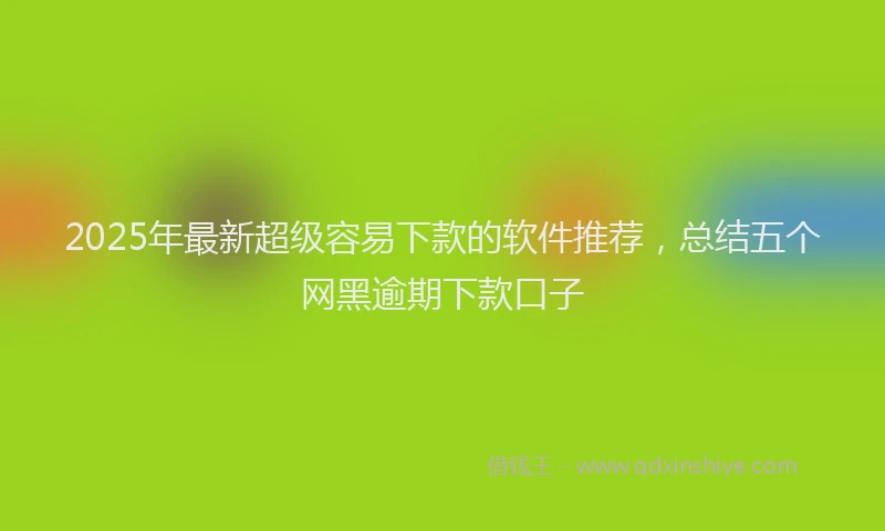 2025年最新超级容易下款的软件推荐，总结五个网黑逾期下款口子