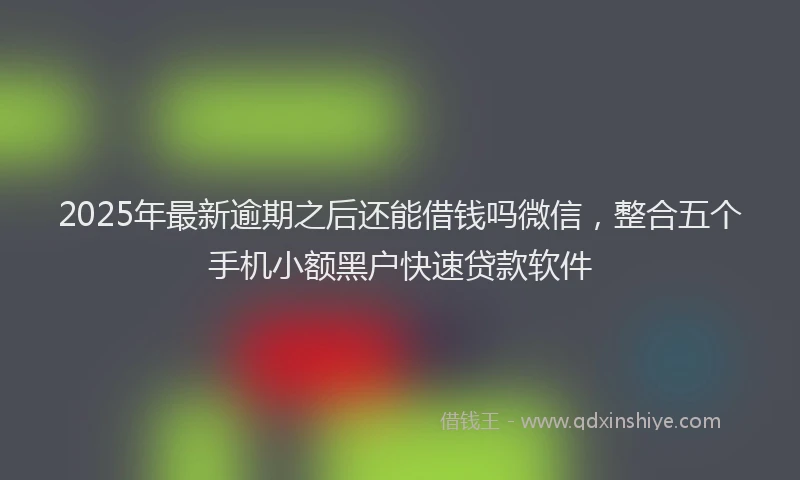 2025年最新逾期之后还能借钱吗微信，整合五个手机小额黑户快速贷款软件