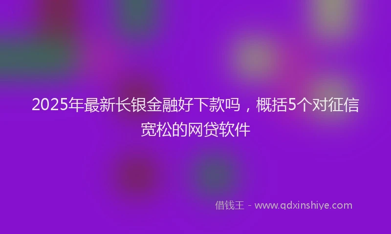 2025年最新长银金融好下款吗，概括5个对征信宽松的网贷软件