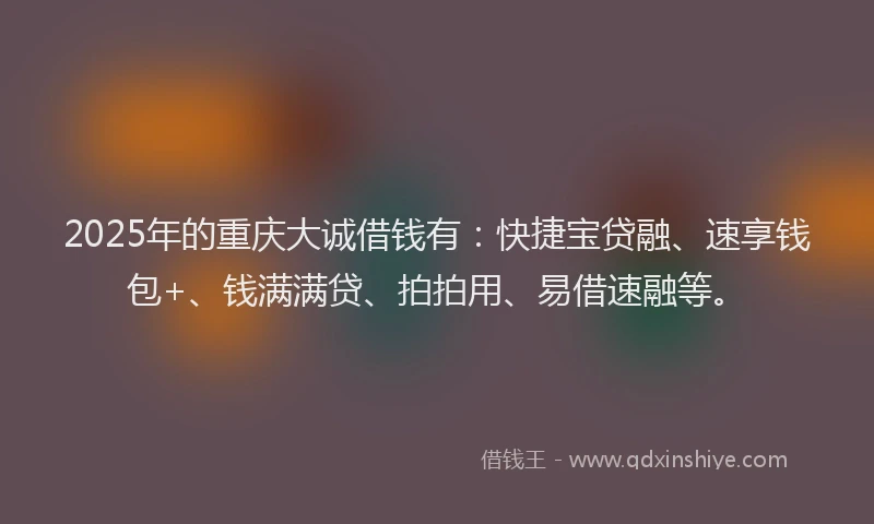 2025年的重庆大诚借钱有：快捷宝贷融、速享钱包+、钱满满贷、拍拍用、易借速融等。