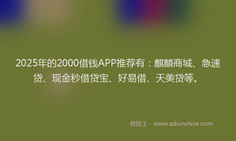 2025年的2000借钱APP推荐有：麒麟商城、急速贷、现金秒借贷宝、好易借、天美贷等。