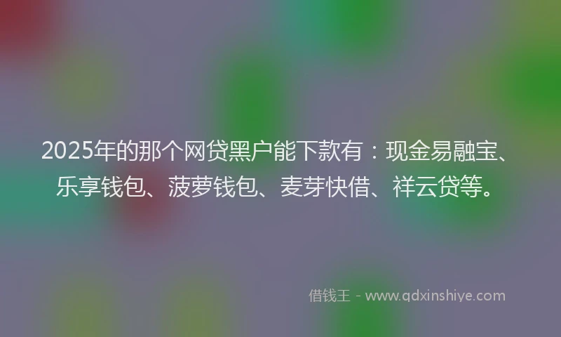 2025年的那个网贷黑户能下款有：现金易融宝、乐享钱包、菠萝钱包、麦芽快借、祥云贷等。