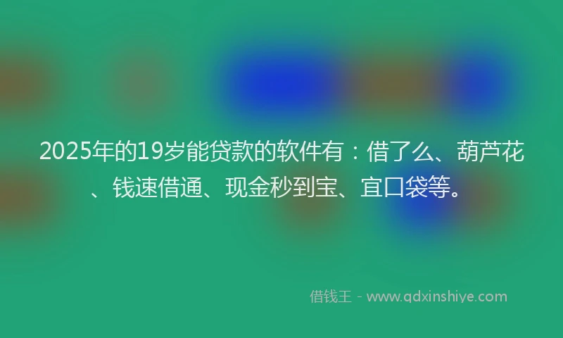 2025年的19岁能贷款的软件有：借了么、葫芦花、钱速借通、现金秒到宝、宜口袋等。