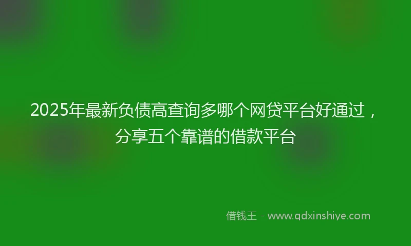 2025年最新负债高查询多哪个网贷平台好通过，分享五个靠谱的借款平台