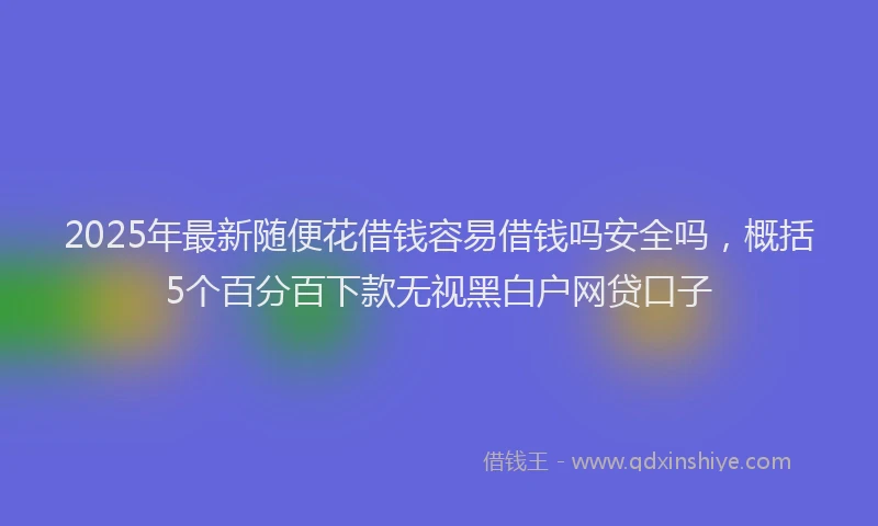 2025年最新随便花借钱容易借钱吗安全吗，概括5个百分百下款无视黑白户网贷口子