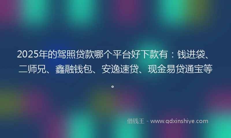 2025年的驾照贷款哪个平台好下款有：钱进袋、二师兄、鑫融钱包、安逸速贷、现金易贷通宝等。