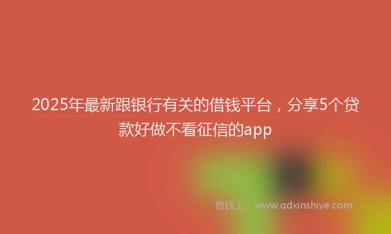 2025年最新跟银行有关的借钱平台，分享5个贷款好做不看征信的app