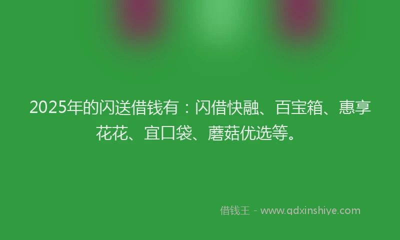 2025年的闪送借钱有：闪借快融、百宝箱、惠享花花、宜口袋、蘑菇优选等。