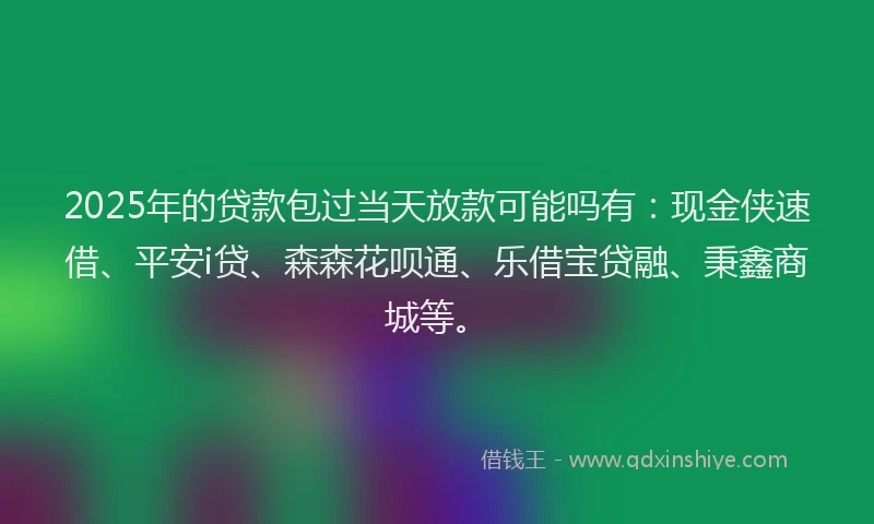 2025年的贷款包过当天放款可能吗有：现金侠速借、平安i贷、森森花呗通、乐借宝贷融、秉鑫商城等。