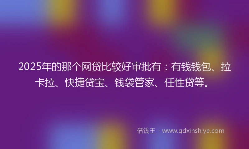 2025年的那个网贷比较好审批有：有钱钱包、拉卡拉、快捷贷宝、钱袋管家、任性贷等。