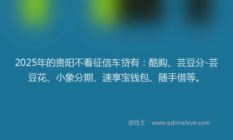 2025年的贵阳不看征信车贷有：酷购、芸豆分-芸豆花、小象分期、速享宝钱包、随手借等。