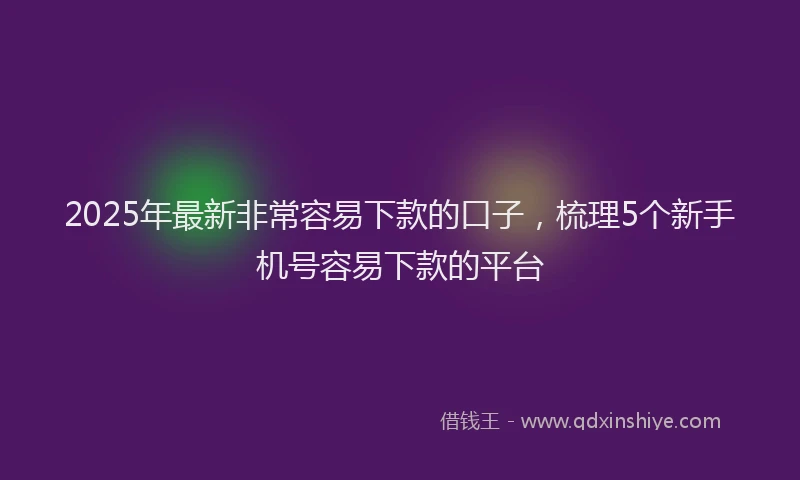 2025年最新非常容易下款的口子，梳理5个新手机号容易下款的平台