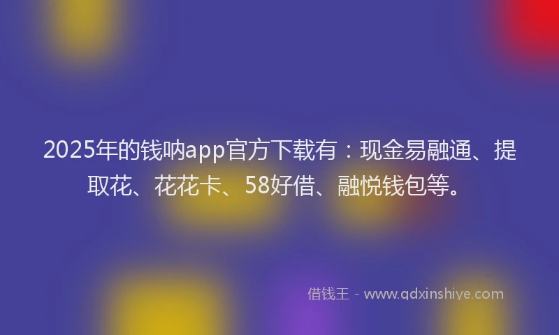 2025年的钱呐app官方下载有：现金易融通、提取花、花花卡、58好借、融悦钱包等。