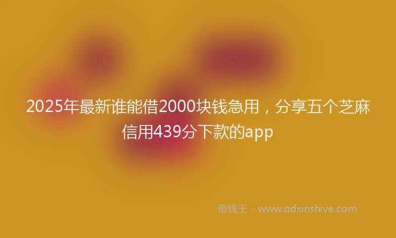 2025年最新谁能借2000块钱急用，分享五个芝麻信用439分下款的app