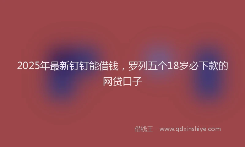 2025年最新钉钉能借钱，罗列五个18岁必下款的网贷口子