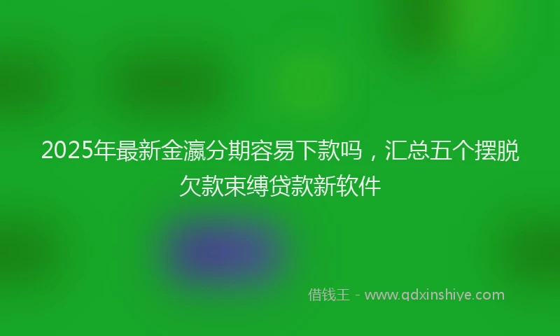 2025年最新金瀛分期容易下款吗，汇总五个摆脱欠款束缚贷款新软件