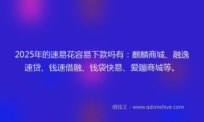 2025年的速易花容易下款吗有：麒麟商城、融逸速贷、钱速借融、钱袋快易、爱蹦商城等。