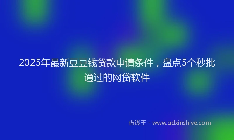 2025年最新豆豆钱贷款申请条件，盘点5个秒批通过的网贷软件