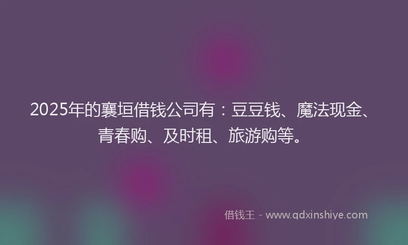 2025年的襄垣借钱公司有：豆豆钱、魔法现金、青春购、及时租、旅游购等。