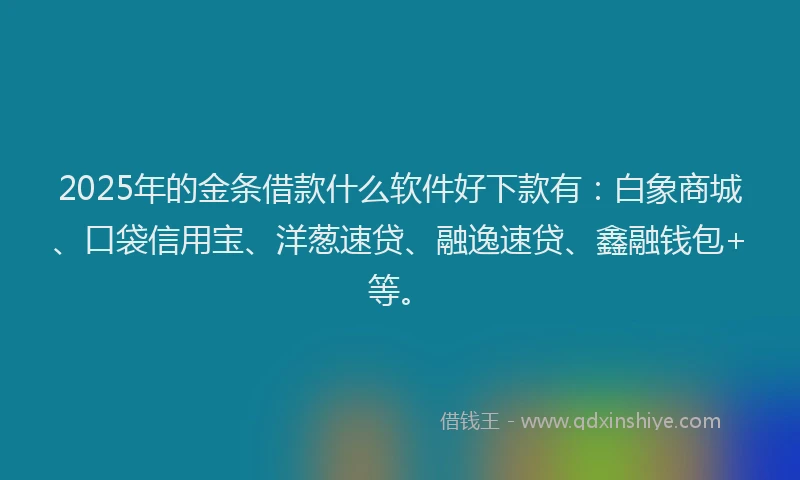 2025年的金条借款什么软件好下款有：白象商城、口袋信用宝、洋葱速贷、融逸速贷、鑫融钱包+等。