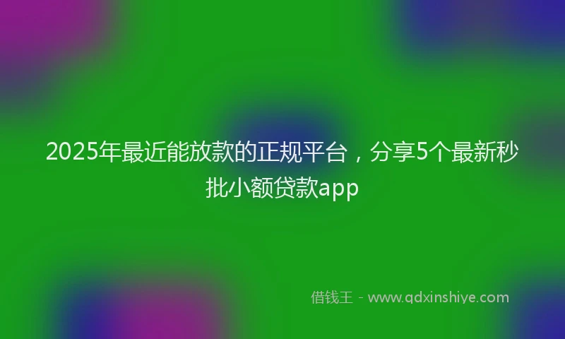 2025年最近能放款的正规平台，分享5个最新秒批小额贷款app