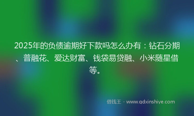 2025年的负债逾期好下款吗怎么办有：钻石分期、普融花、爱达财富、钱袋易贷融、小米随星借等。