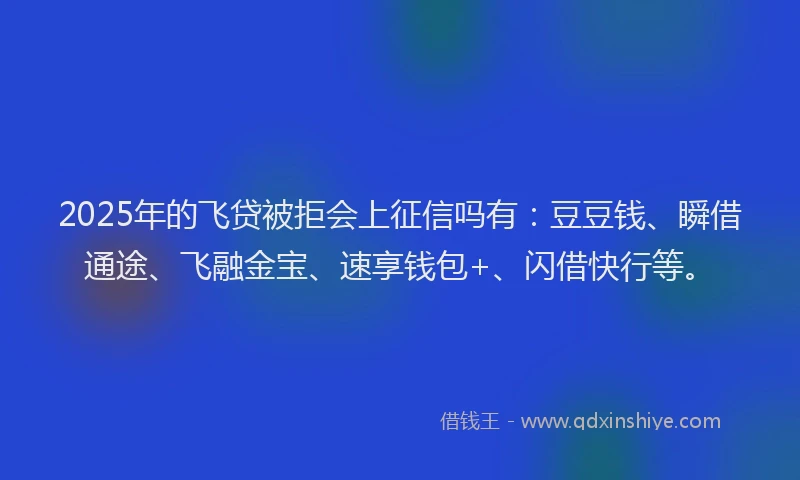 2025年的飞贷被拒会上征信吗有：豆豆钱、瞬借通途、飞融金宝、速享钱包+、闪借快行等。