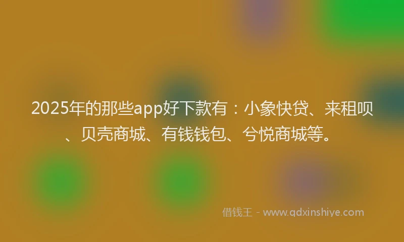 2025年的那些app好下款有：小象快贷、来租呗、贝壳商城、有钱钱包、兮悦商城等。