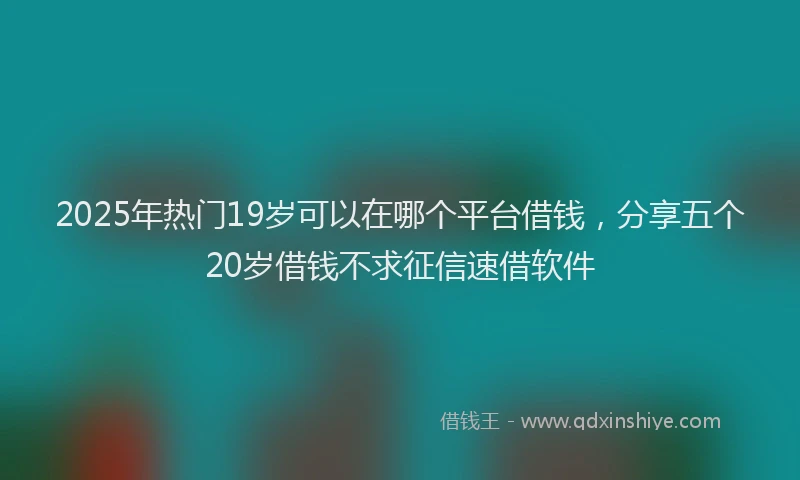 2025年热门19岁可以在哪个平台借钱，分享五个20岁借钱不求征信速借软件